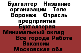 Бухгалтер › Название организации ­ Теле2-Воронеж › Отрасль предприятия ­ Бухгалтерия › Минимальный оклад ­ 31 000 - Все города Работа » Вакансии   . Московская обл.,Щербинка г.
